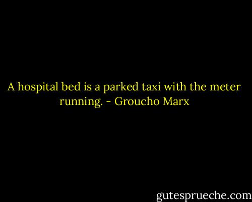 A hospital bed is a parked taxi with the meter running. - Groucho Marx