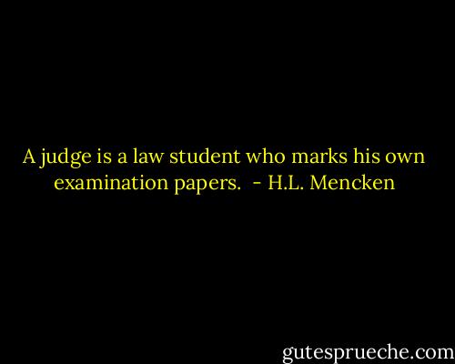A judge is a law student who marks his own examination papers.  - H.L. Mencken