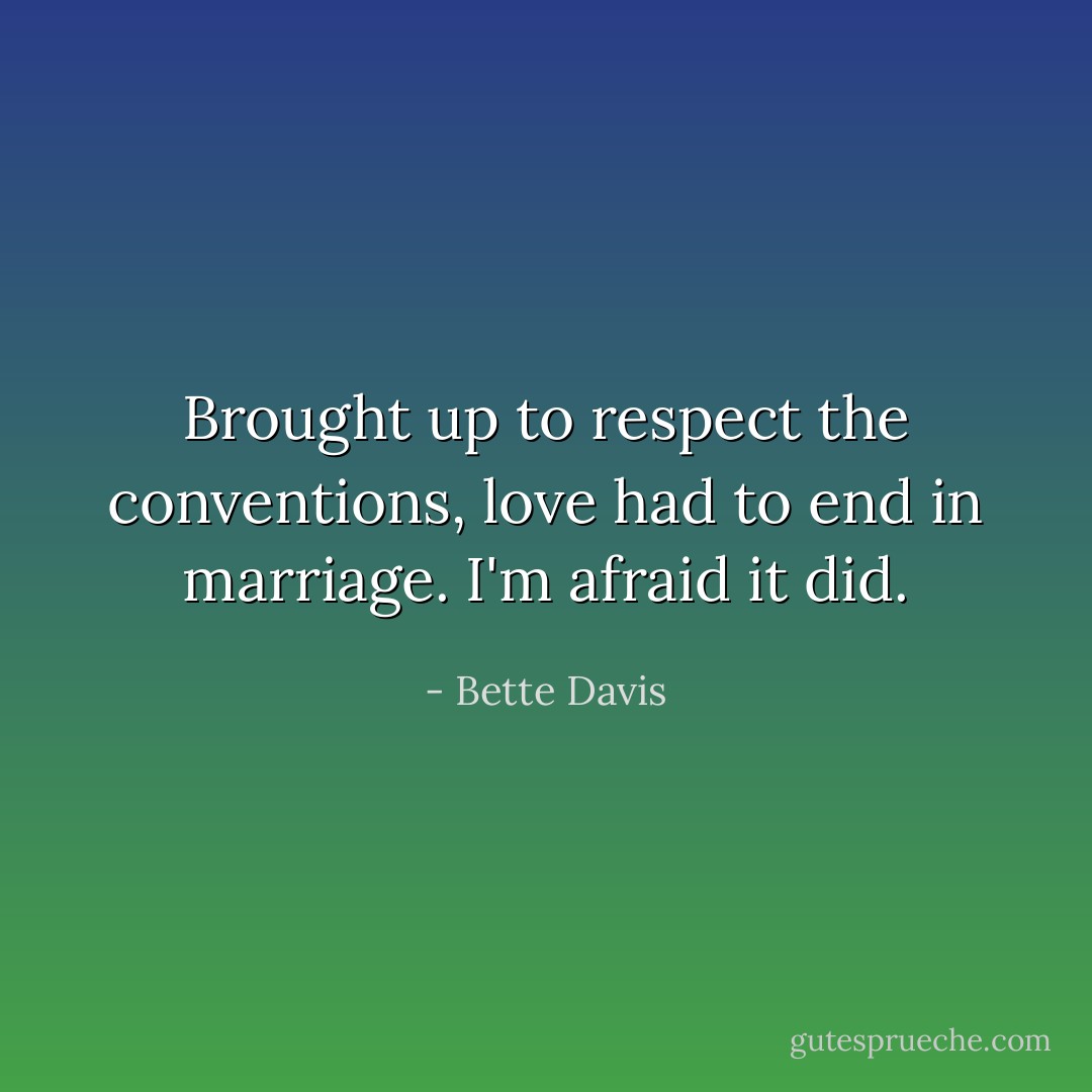 Brought up to respect the conventions, love had to end in marriage. I'm afraid it did. - Bette Davis