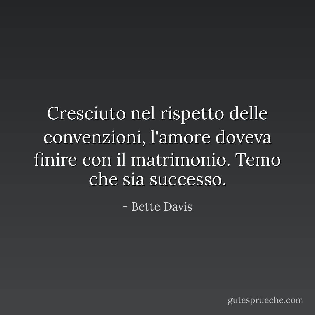 Cresciuto nel rispetto delle convenzioni, l'amore doveva finire con il matrimonio. Temo che sia successo. - Bette Davis