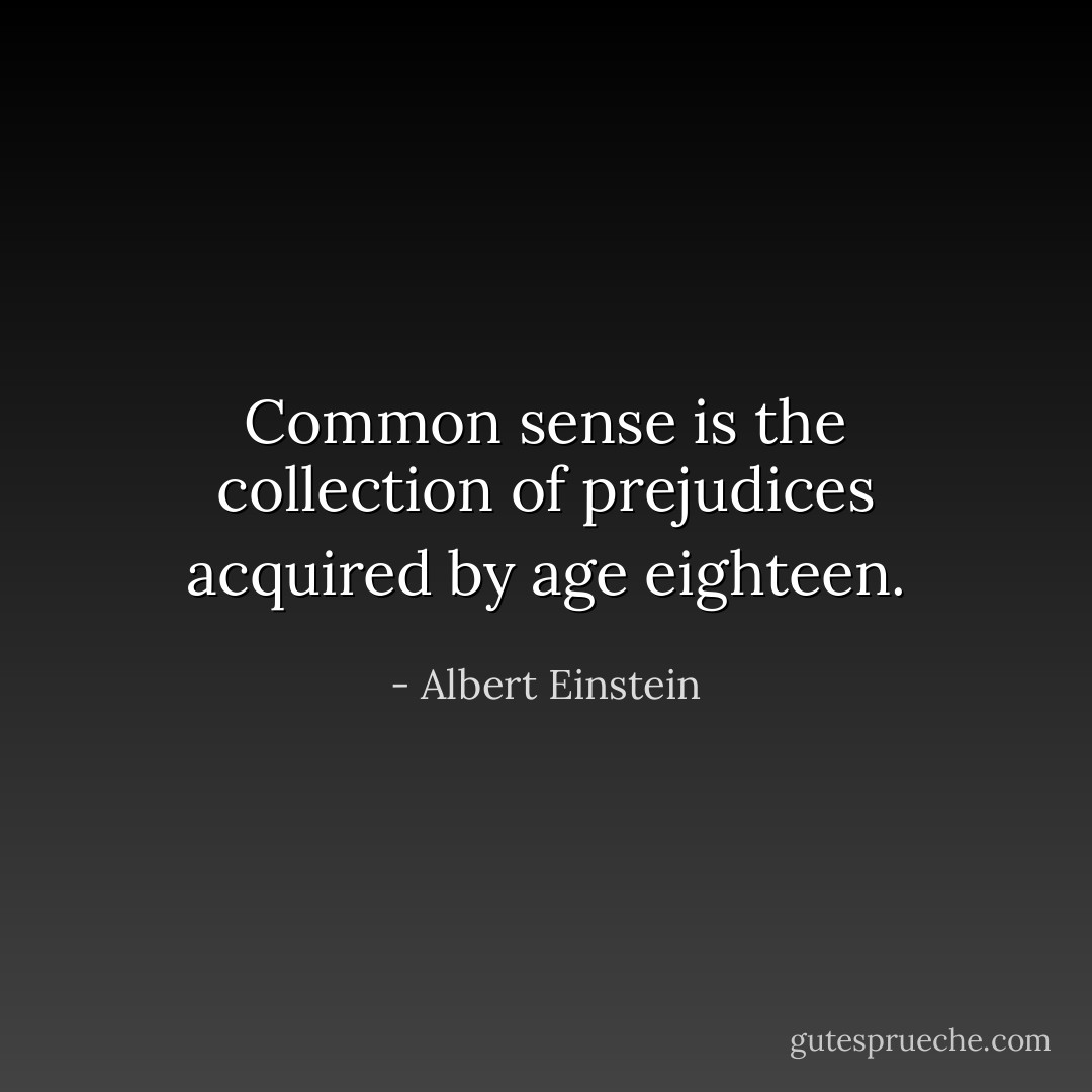 Common sense is the collection of prejudices acquired by age eighteen. - Albert Einstein
