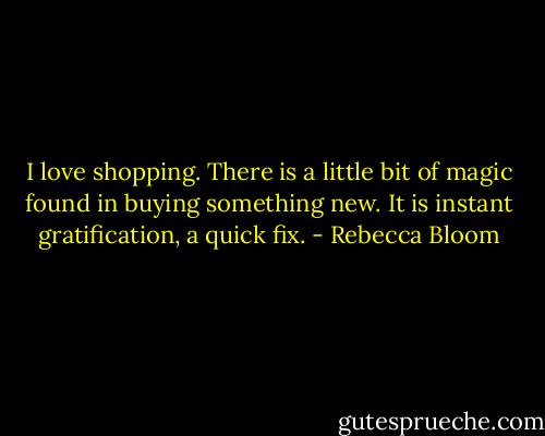 I love shopping. There is a little bit of magic found in buying something new. It is instant gratification, a quick fix. - Rebecca Bloom