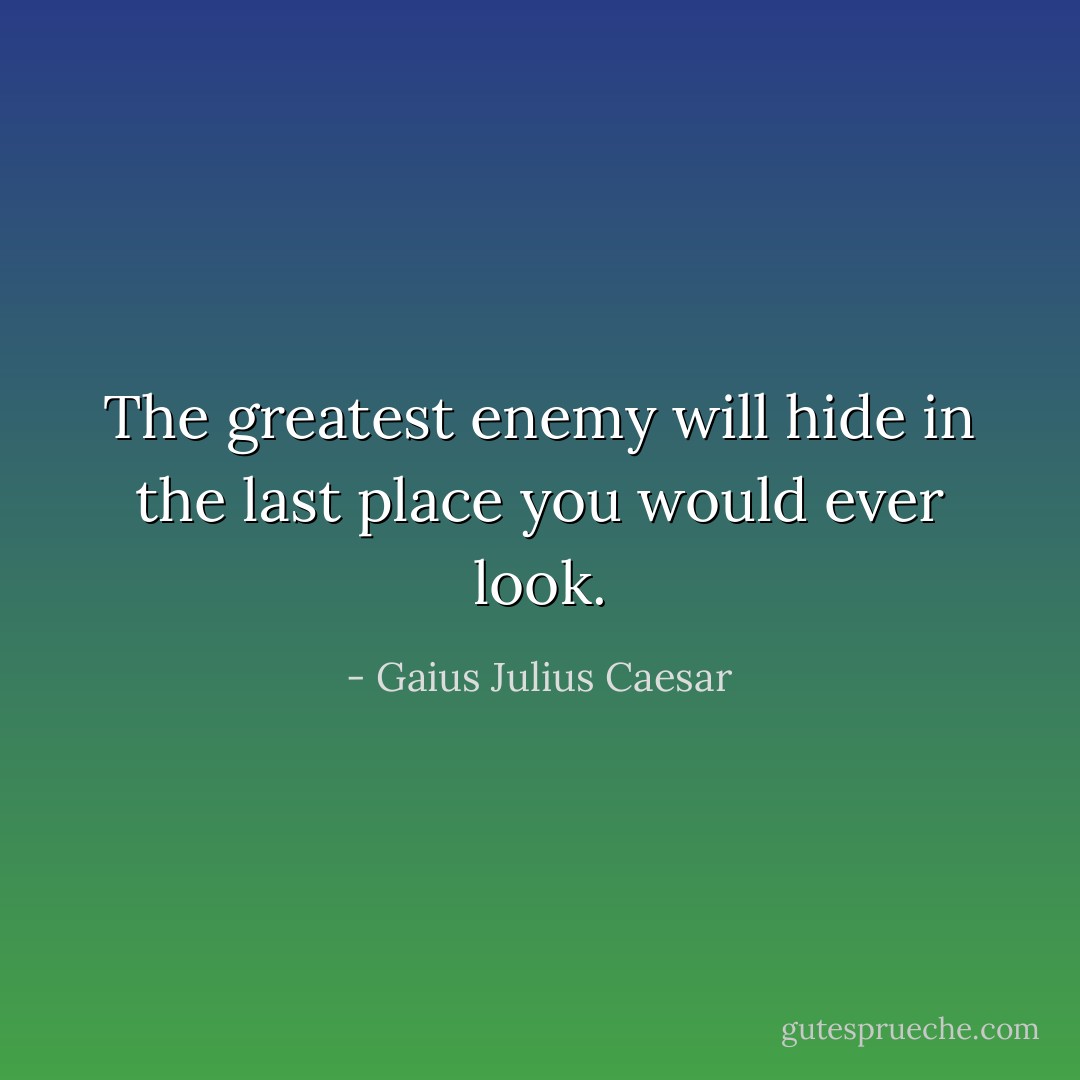 The greatest enemy will hide in the last place you would ever look. - Gaius Julius Caesar