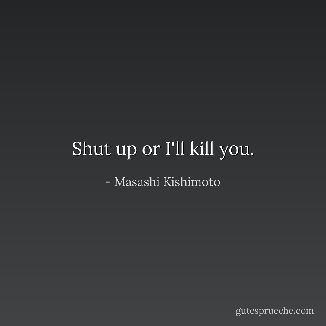 Shut up or I'll kill you. - Masashi Kishimoto