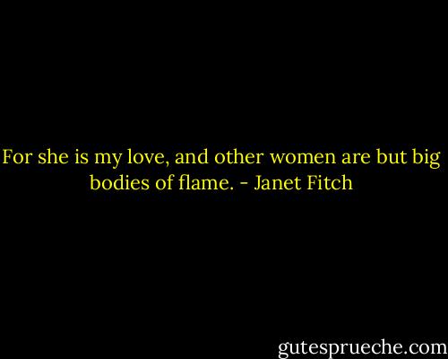 For she is my love, and other women are but big bodies of flame. - Janet Fitch