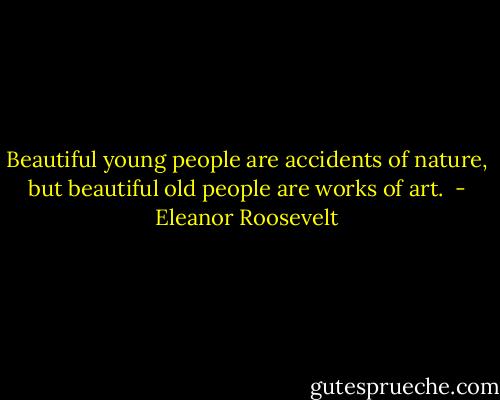 Beautiful young people are accidents of nature, but beautiful old people are works of art.  - Eleanor Roosevelt