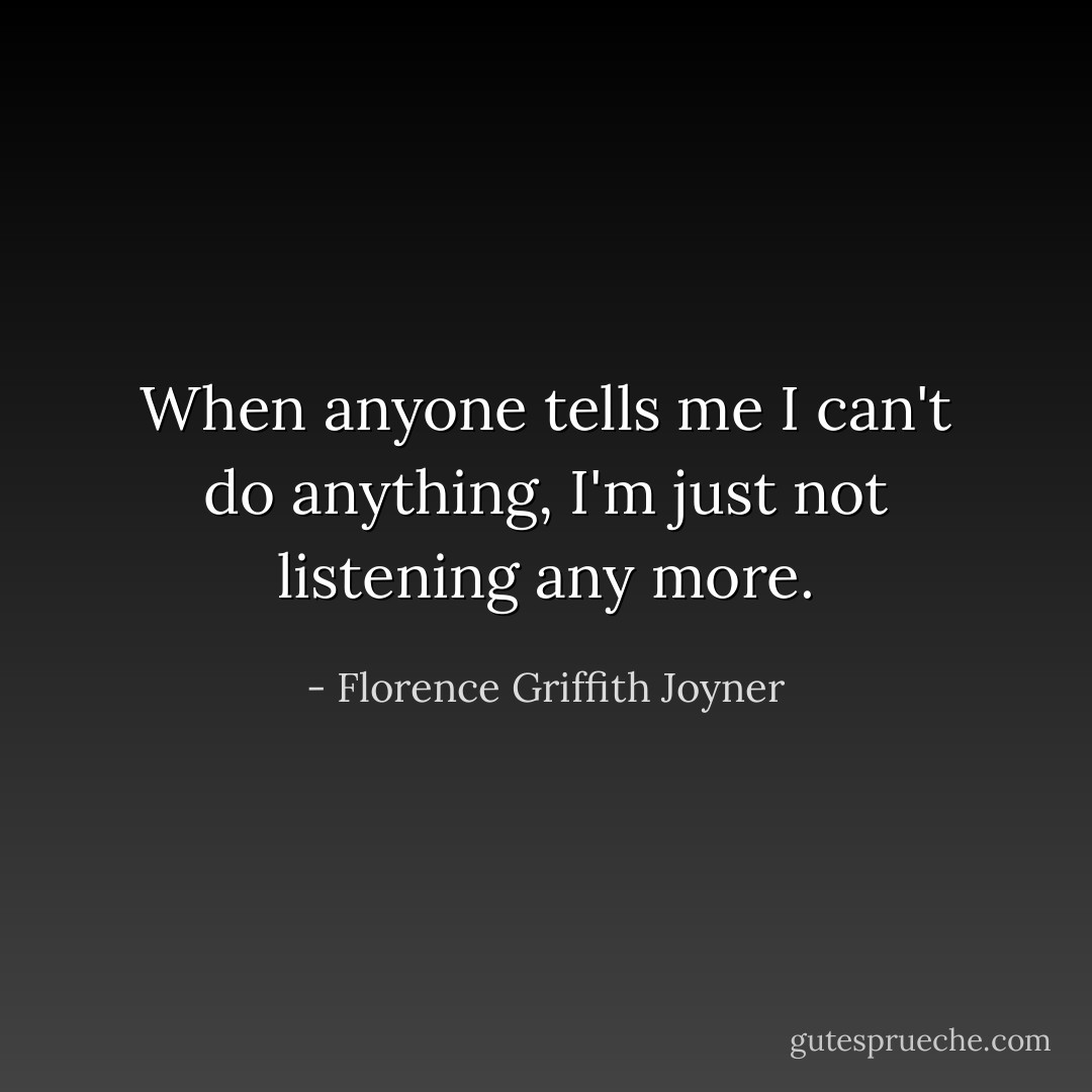When anyone tells me I can't do anything, I'm just not listening any more. - Florence Griffith Joyner