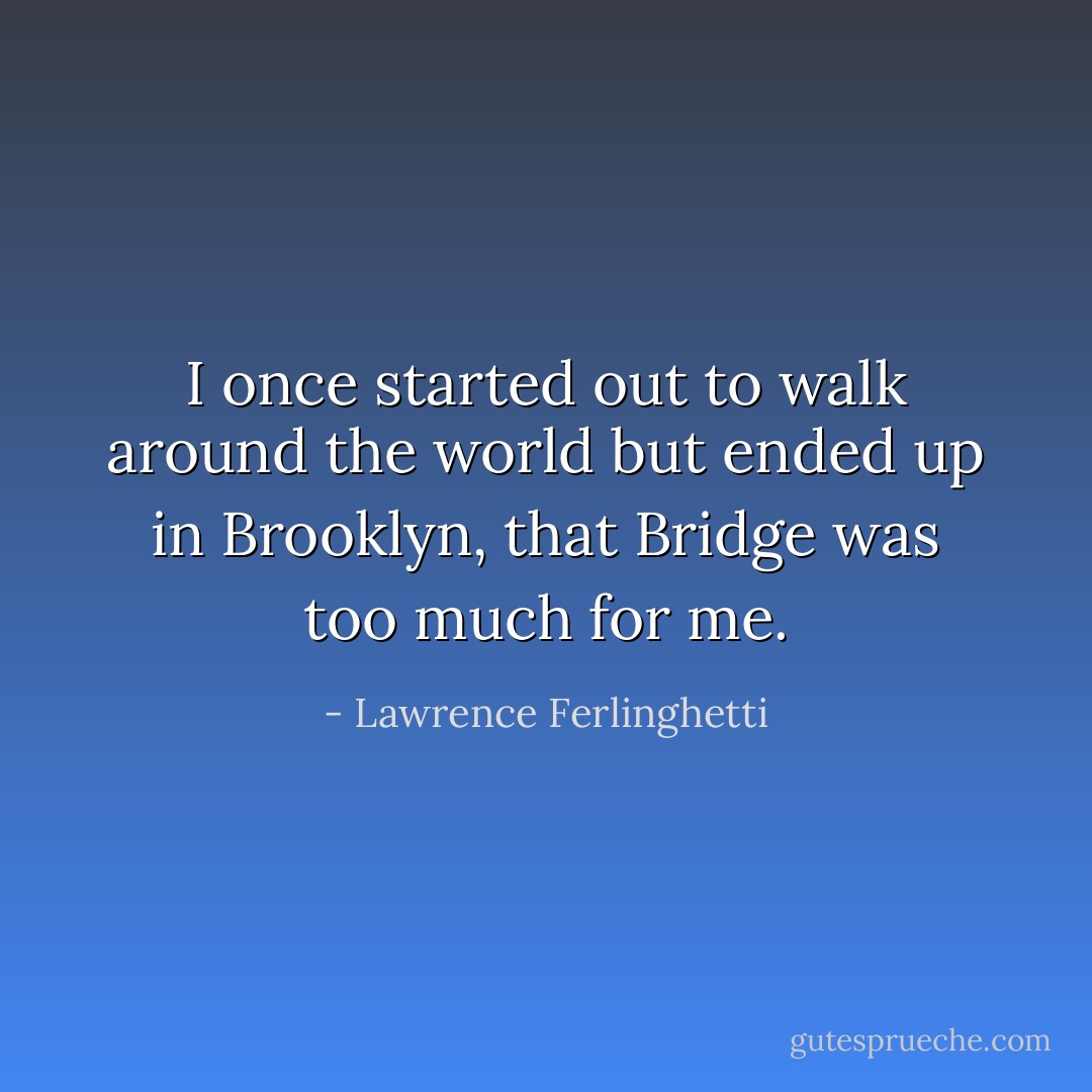 I once started out<br />to walk around the world<br />but ended up in Brooklyn,<br />that Bridge was too much for me. - Lawrence Ferlinghetti