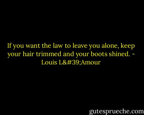 If you want the law to leave you alone, keep your hair trimmed and your boots shined. - Louis L'Amour