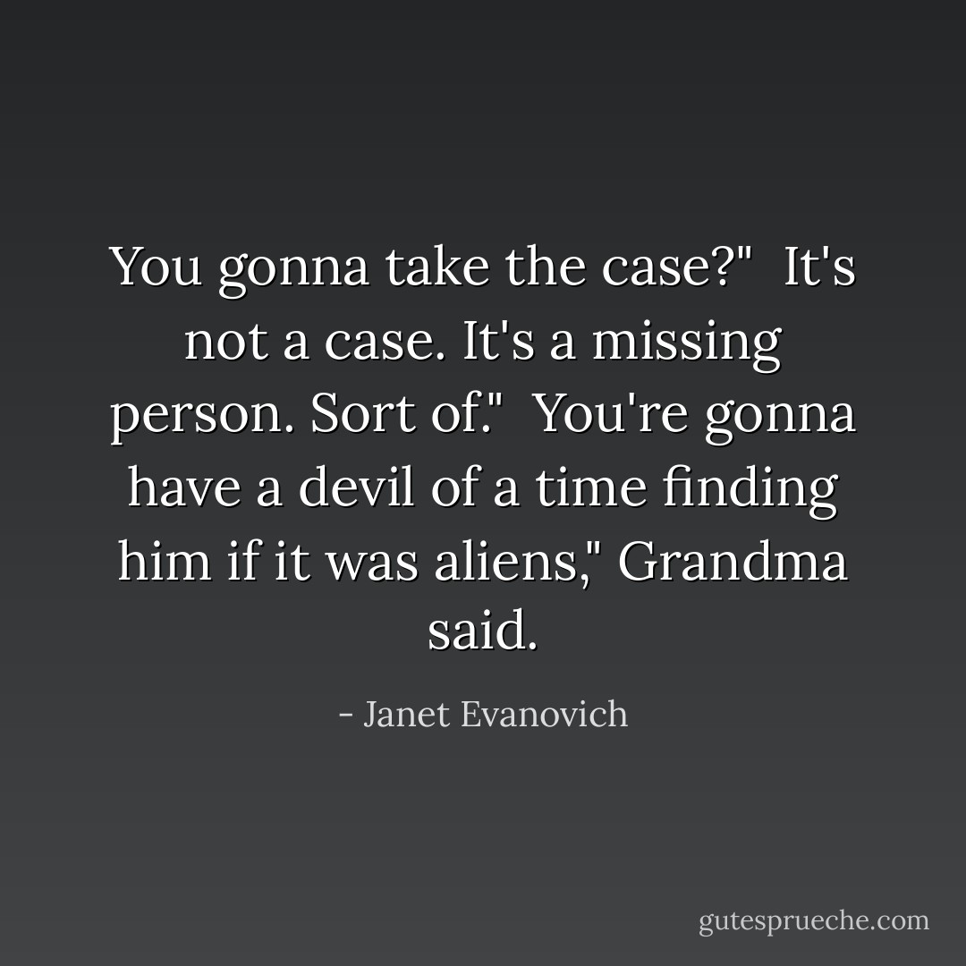 You gonna take the case?"<br /><br />It's not a case. It's a missing person. Sort of."<br /><br />You're gonna have a devil of a time finding him if it was aliens," Grandma said. - Janet Evanovich