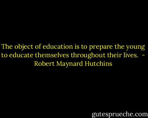 The object of education is to prepare the young to educate themselves throughout their lives.  - Robert Maynard Hutchins