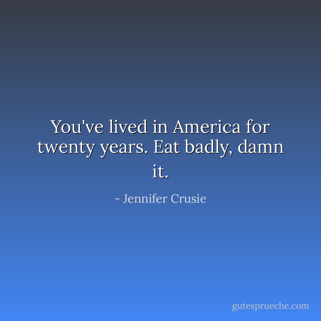You've lived in America for twenty years. Eat badly, damn it. - Jennifer Crusie