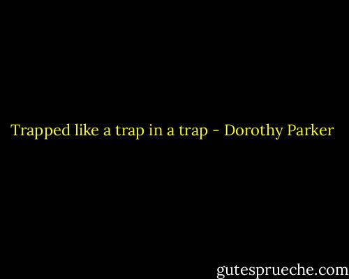 Trapped like a trap in a trap - Dorothy Parker