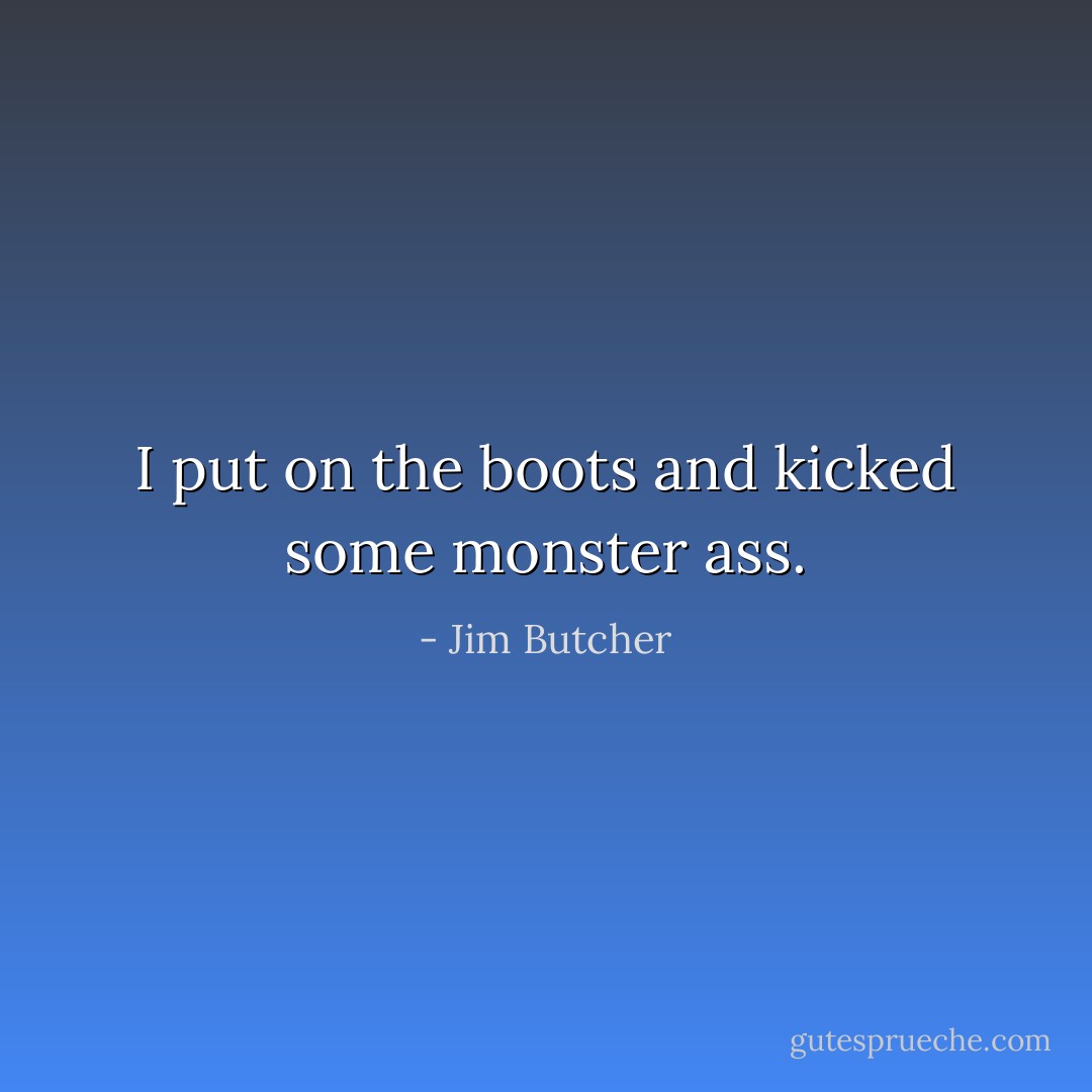 I put on the boots and kicked some monster ass. - Jim Butcher