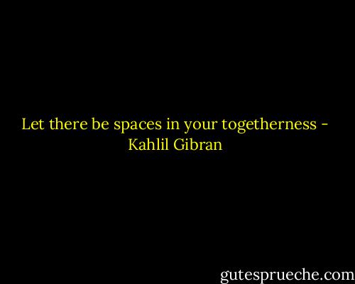 Let there be spaces in your togetherness - Kahlil Gibran