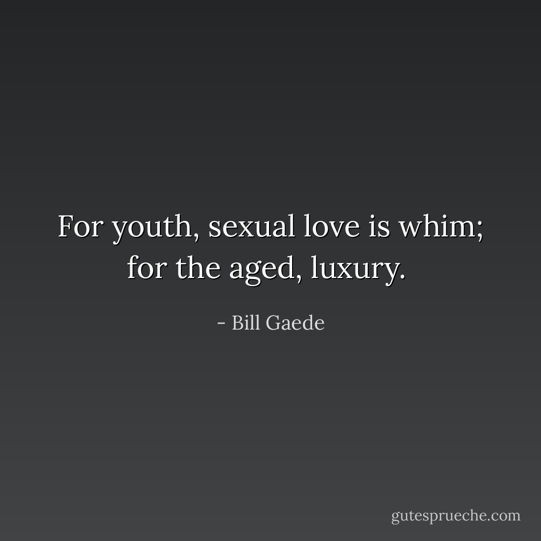 For youth, sexual love is whim; for the aged, luxury.  - Bill Gaede