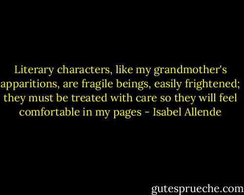 Literary characters, like my grandmother's apparitions, are fragile beings, easily frightened; they must be treated with care so they will feel comfortable in my pages - Isabel Allende