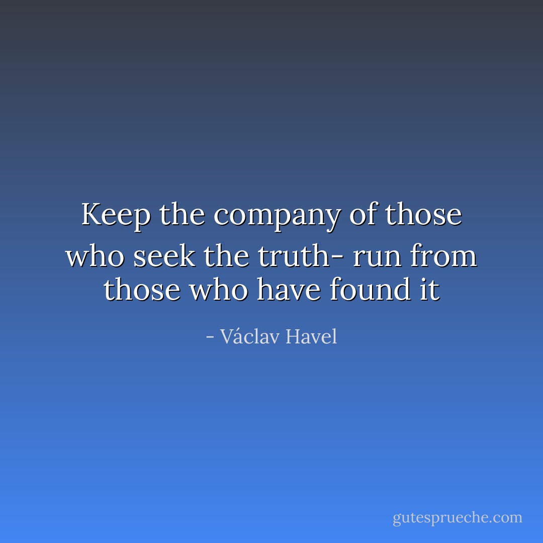 Keep the company of those who seek the truth- run from those who have found it - Václav Havel