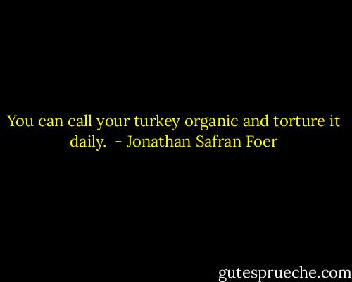 You can call your turkey organic and torture it daily.  - Jonathan Safran Foer