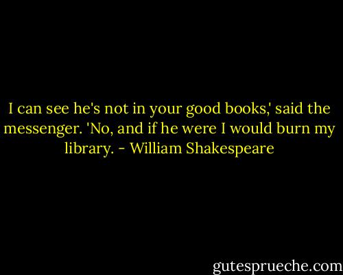 I can see he's not in your good books,' said the messenger.<br />'No, and if he were I would burn my library. - William Shakespeare