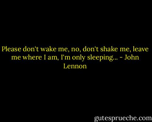 Please don't wake me, no, don't shake me, leave me where I am, I'm only sleeping... - John Lennon