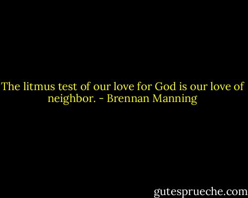 The litmus test of our love for God is our love of neighbor. - Brennan Manning