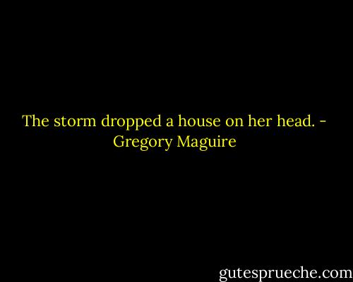 The storm dropped a house on her head. - Gregory Maguire