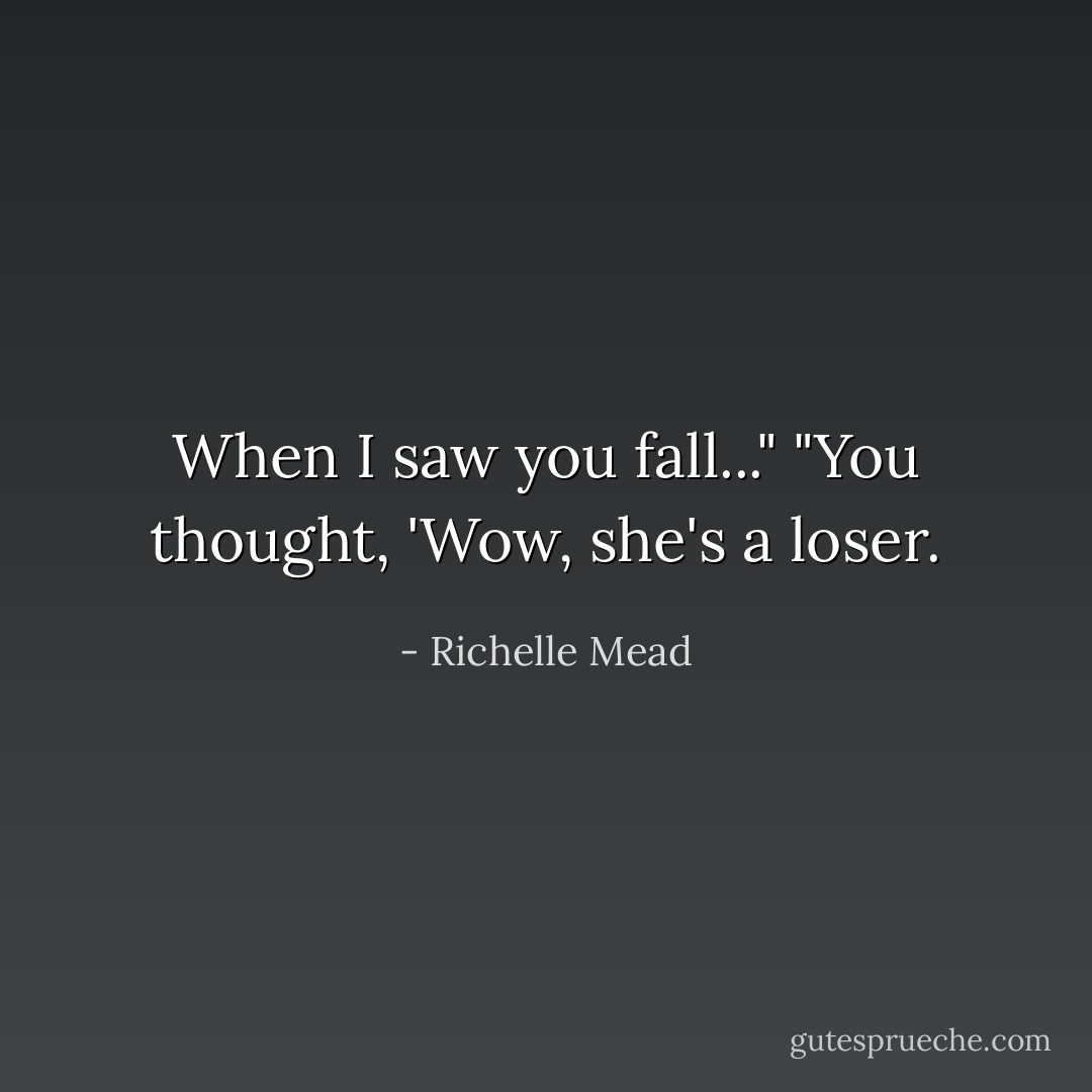 When I saw you fall..."<br />"You thought, 'Wow, she's a loser. - Richelle Mead