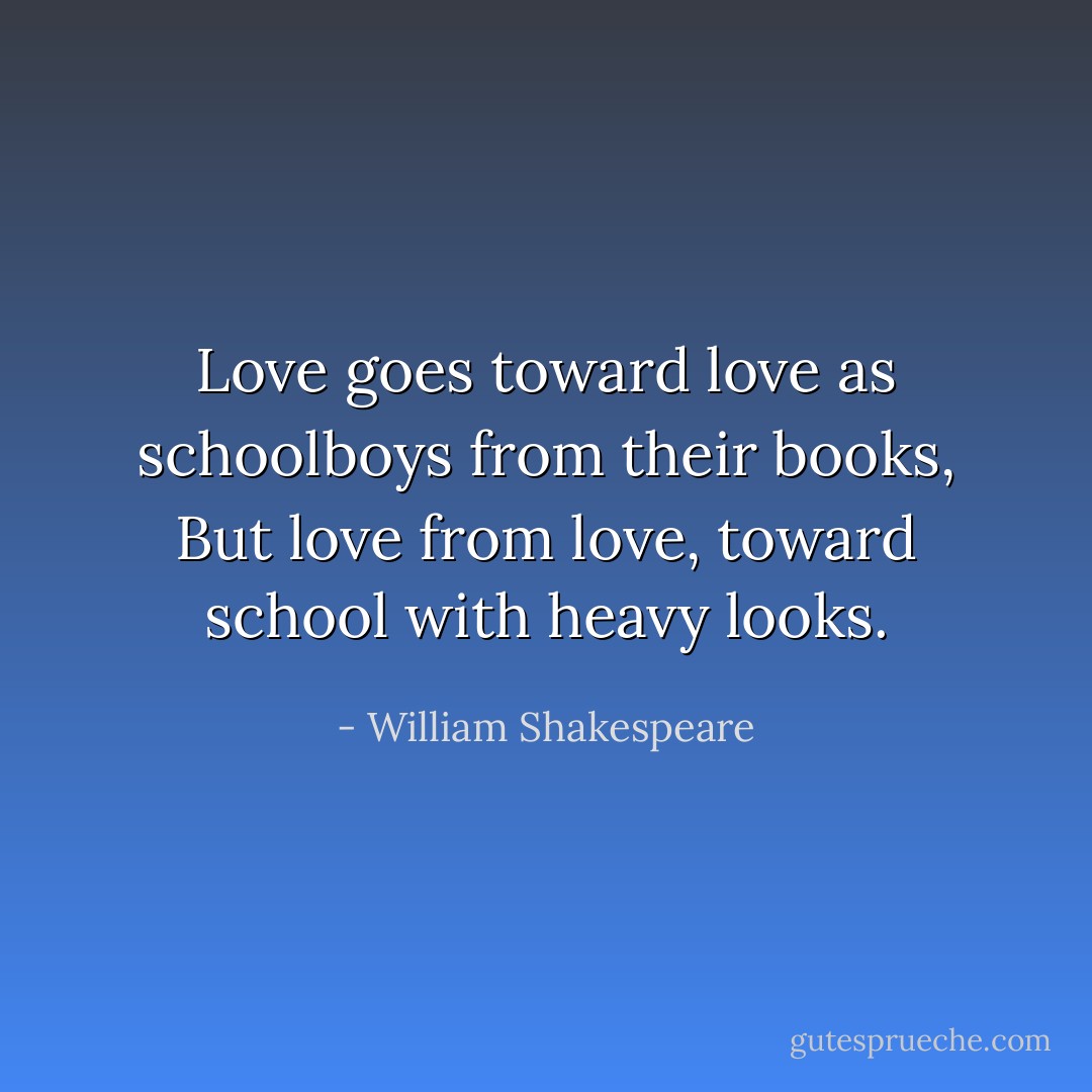 Love goes toward love as schoolboys from their books,<br />But love from love, toward school with heavy looks. - William Shakespeare