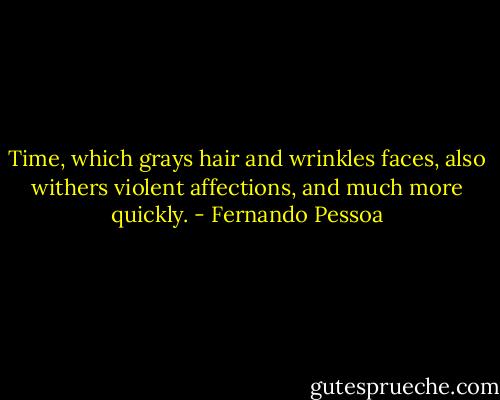 Time, which grays hair and wrinkles faces, also withers violent affections, and much more quickly. - Fernando Pessoa