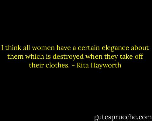 I think all women have a certain elegance about them which is destroyed when they take off their clothes. - Rita Hayworth