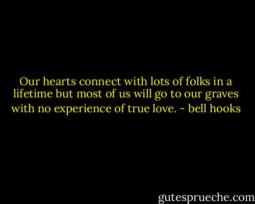 Our hearts connect with lots of folks in a lifetime but most of us will go to our graves with no experience of true love. - bell hooks