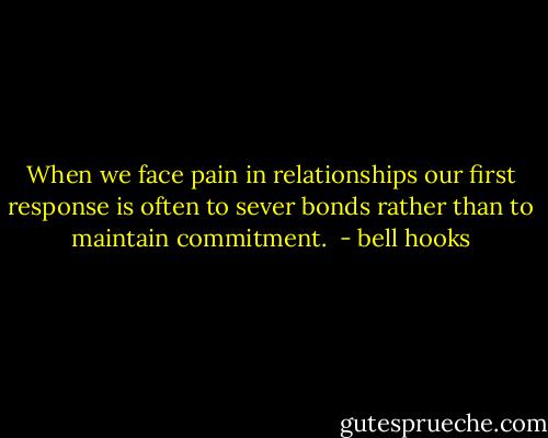 When we face pain in relationships our first response is often to sever bonds rather than to maintain commitment.<br /> - bell hooks
