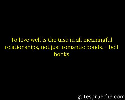 To love well is the task in all meaningful relationships, not just romantic bonds. - bell hooks