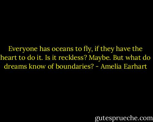 Everyone has oceans to fly, if they have the heart to do it. Is it reckless? Maybe. But what do dreams know of boundaries? - Amelia Earhart