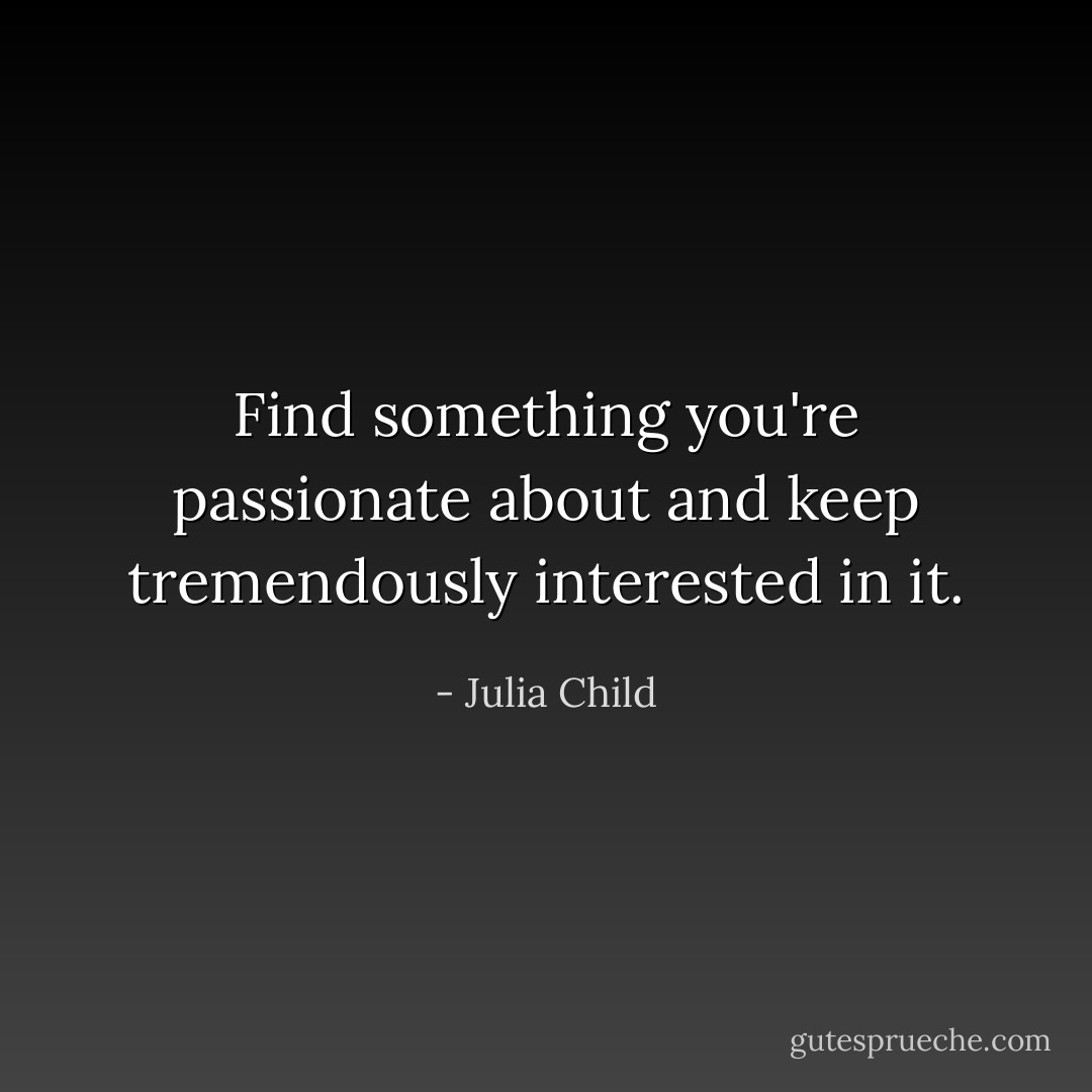 Find something you're passionate about and keep tremendously interested in it. - Julia Child