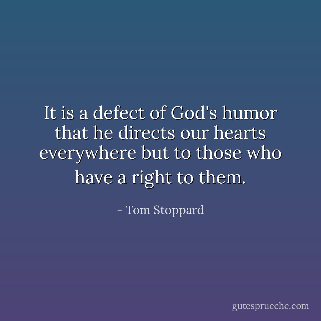 It is a defect of God's humor that he directs our hearts everywhere but to those who have a right to them. - Tom Stoppard