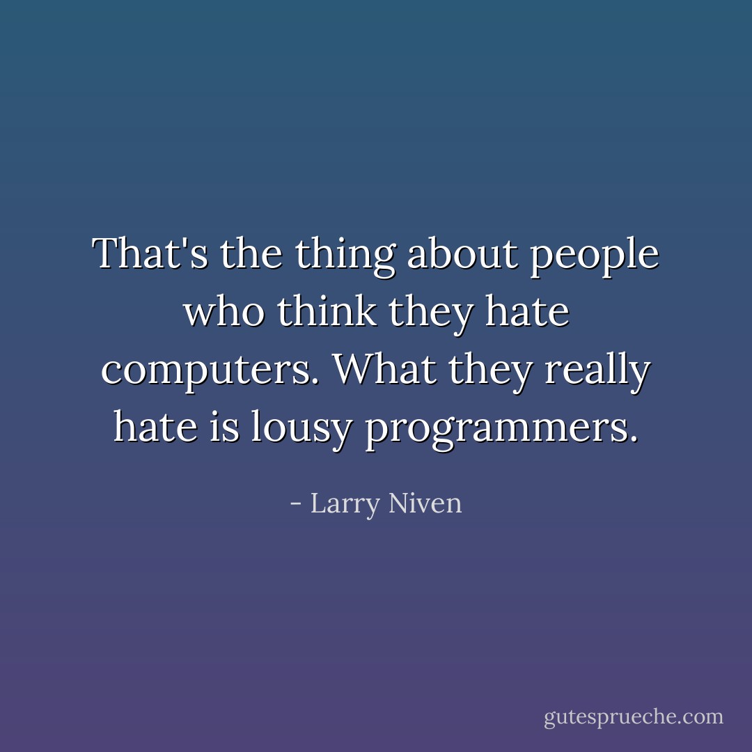That's the thing about people who think they hate computers. What they really hate is lousy programmers. - Larry Niven