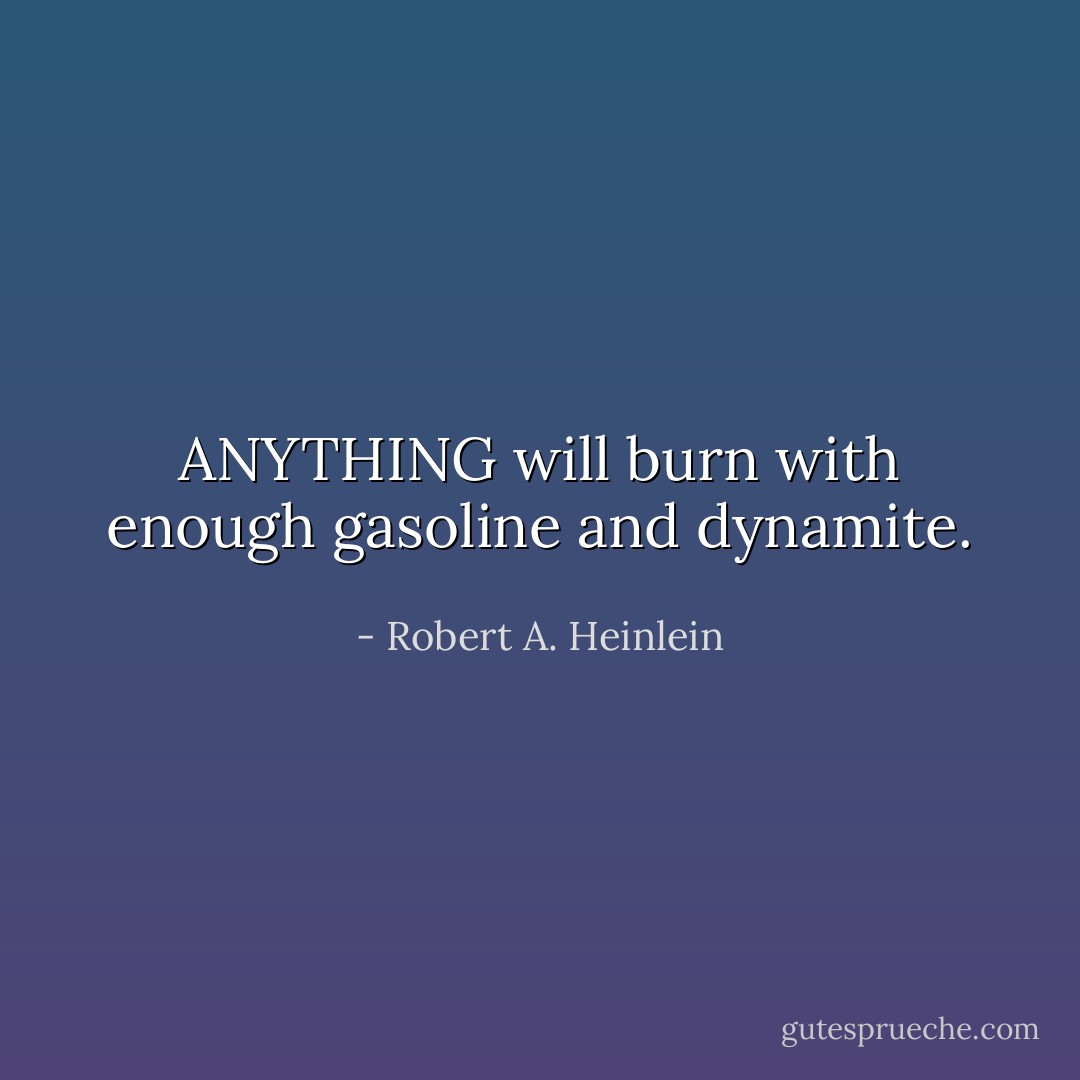 ANYTHING will burn with enough gasoline and dynamite. - Robert A. Heinlein