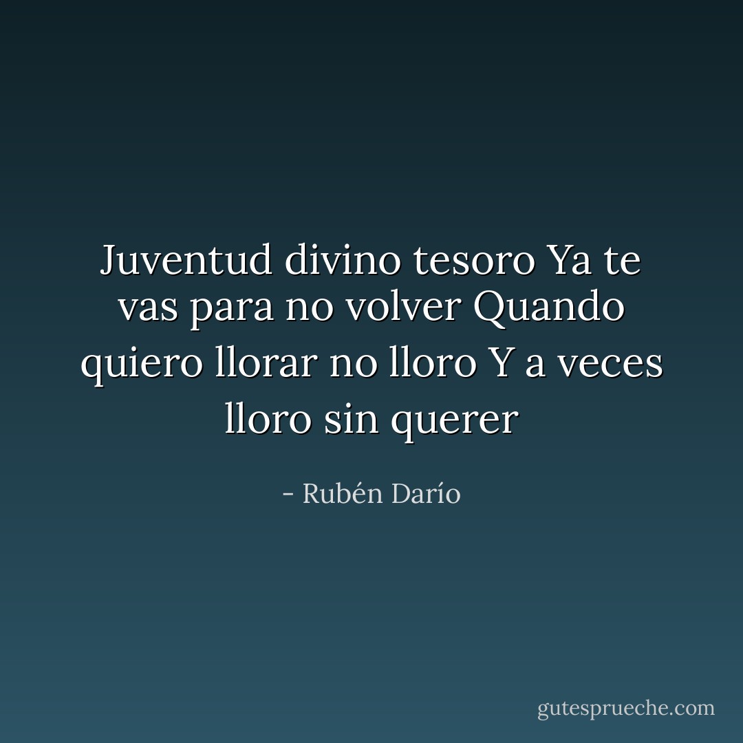 Juventud divino tesoro<br />Ya te vas para no volver<br />Quando quiero llorar no lloro<br />Y a veces lloro sin querer - Rubén Darío