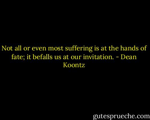 Not all or even most suffering is at the hands of fate; it befalls us at our invitation. - Dean Koontz