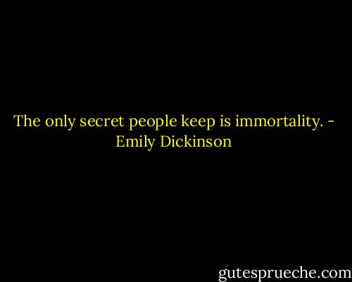 The only secret people keep is immortality. - Emily Dickinson