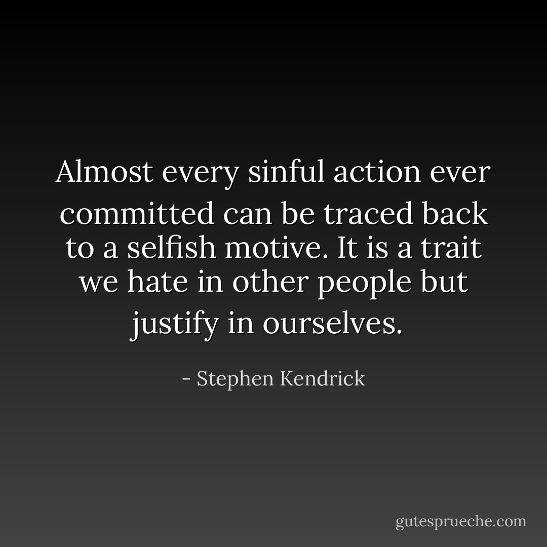 Almost every sinful action ever committed can be traced back to a selfish motive. It is a trait we hate in other people but justify in ourselves.  - Stephen Kendrick