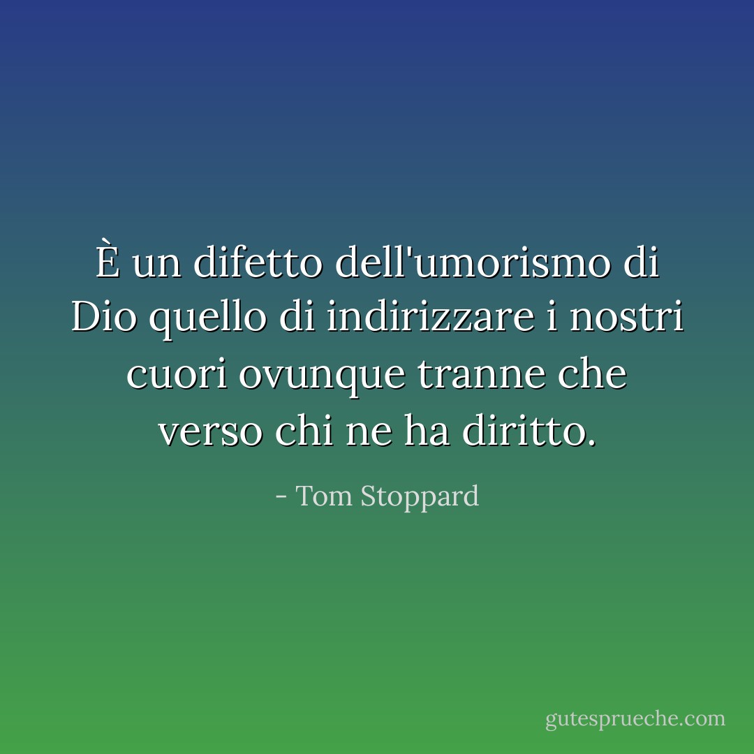 È un difetto dell'umorismo di Dio quello di indirizzare i nostri cuori ovunque tranne che verso chi ne ha diritto. - Tom Stoppard