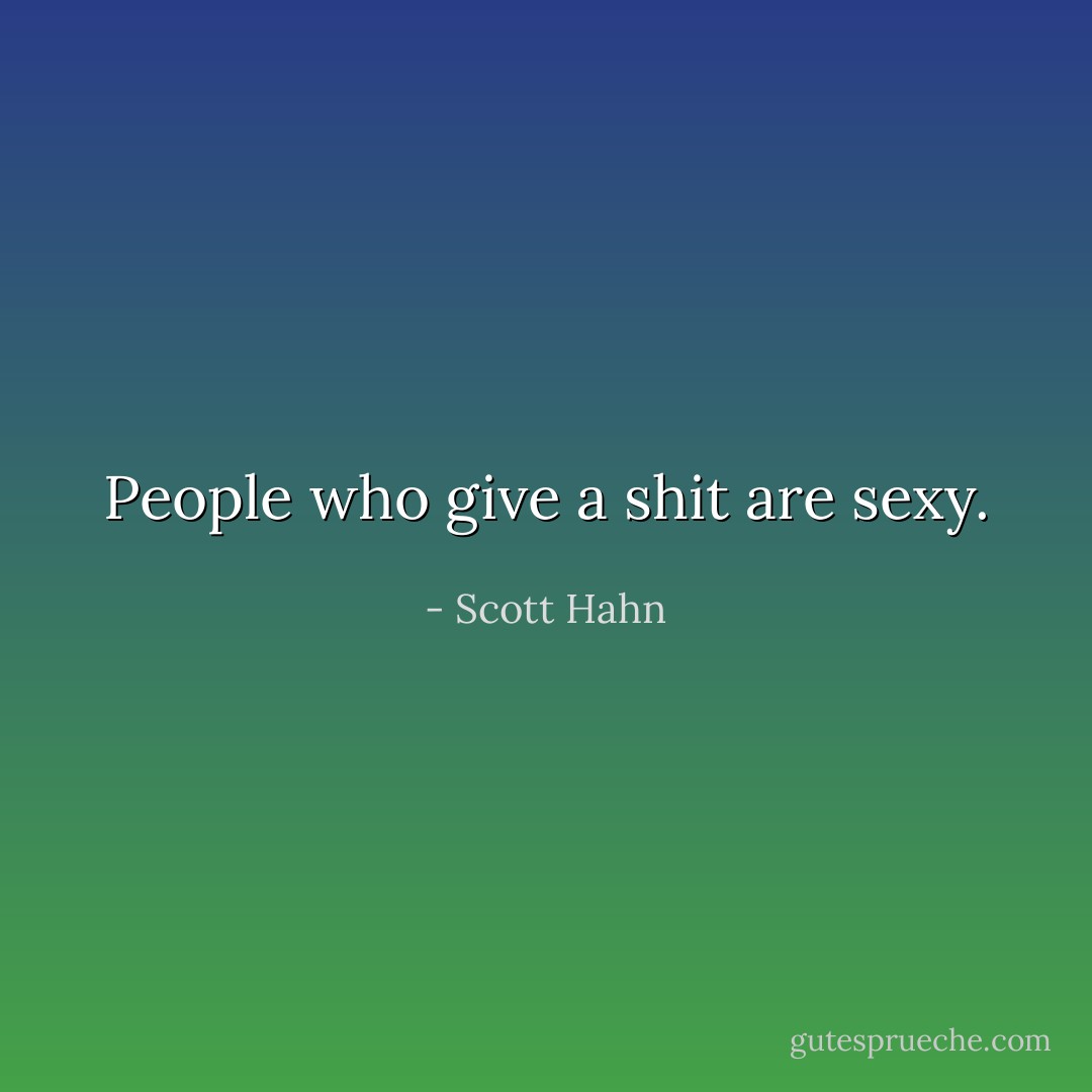 People who give a shit are sexy. - Scott Hahn