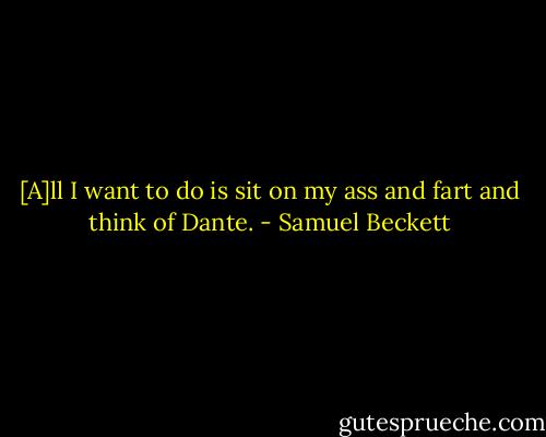 [A]ll I want to do is sit on my ass and fart and think of Dante. - Samuel Beckett