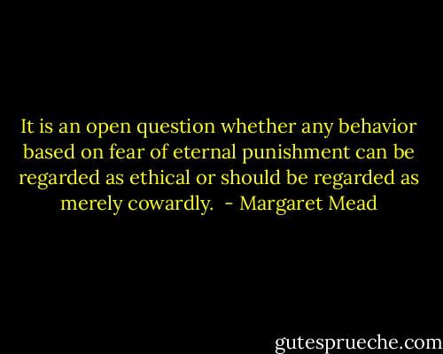 It is an open question whether any behavior based on fear of eternal punishment can be regarded as ethical or should be regarded as merely cowardly.  - Margaret Mead