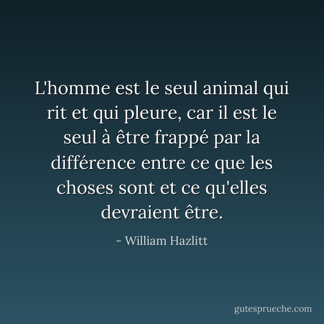 L'homme est le seul animal qui rit et qui pleure, car il est le seul à être frappé par la différence entre ce que les choses sont et ce qu'elles devraient être. - William Hazlitt