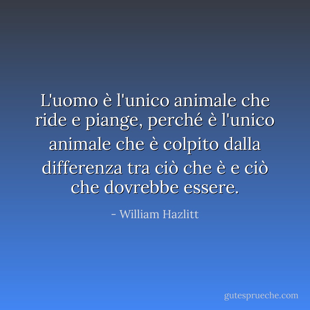 L'uomo è l'unico animale che ride e piange, perché è l'unico animale che è colpito dalla differenza tra ciò che è e ciò che dovrebbe essere. - William Hazlitt