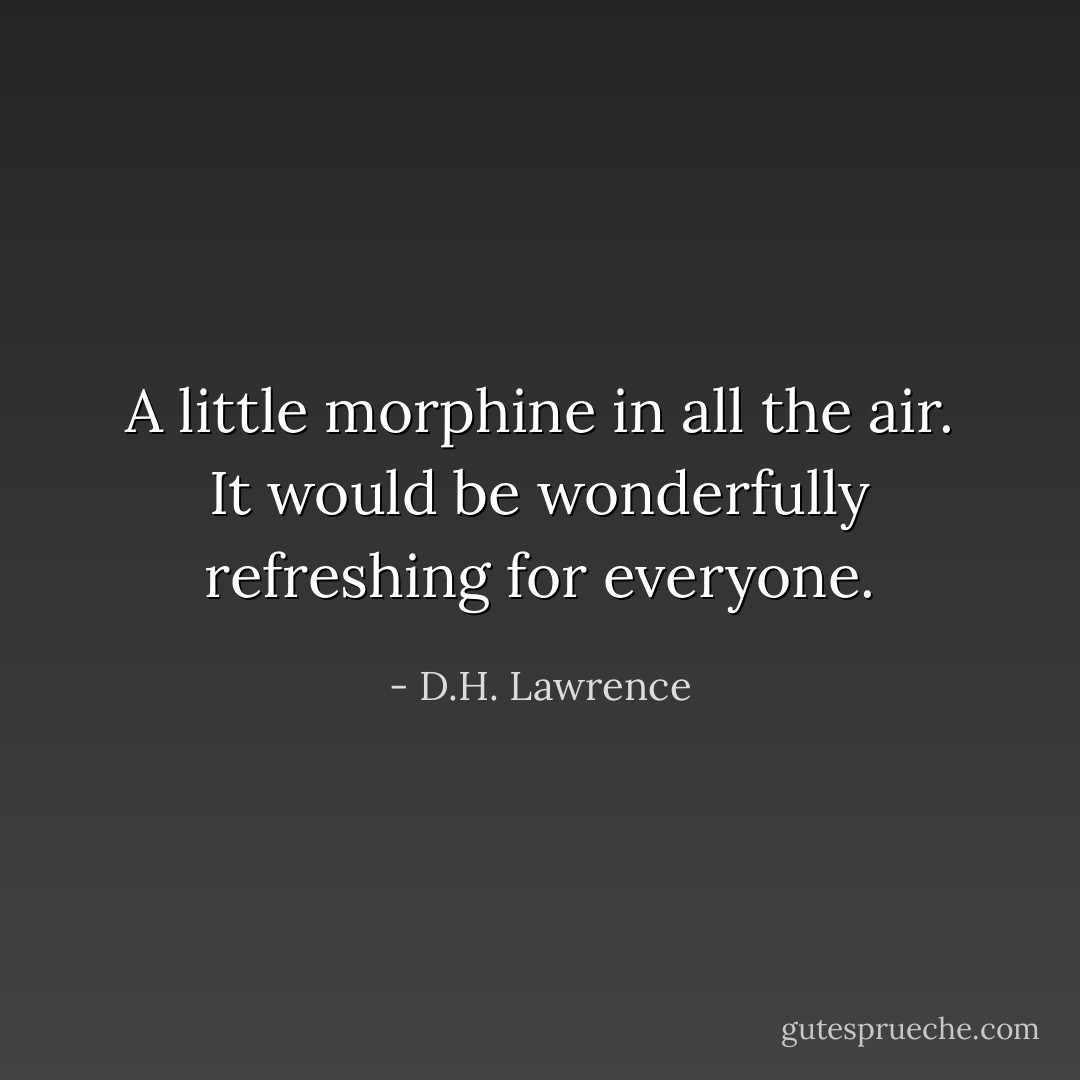 A little morphine in all the air. It would be wonderfully refreshing for everyone. - D.H. Lawrence